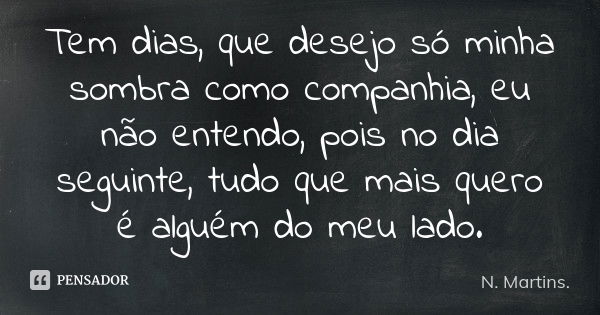 Tem dias, que desejo só minha sombra como companhia, eu não entendo, pois no dia seguinte, tudo que mais quero é alguém do meu lado.... Frase de N. Martins..