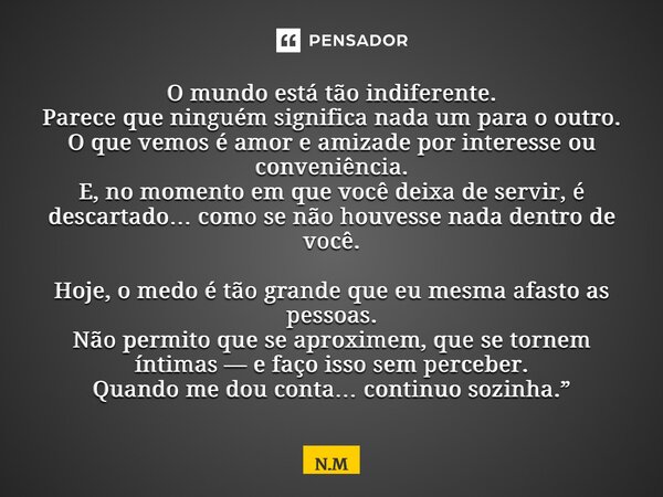 ⁠O mundo está tão indiferente. Parece que ninguém significa nada um para o outro. O que vemos é amor e amizade por interesse ou conveniência. E, no momento em q... Frase de N.M.