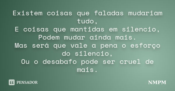 Existem coisas que faladas mudariam tudo, E coisas que mantidas em silencio, Podem mudar ainda mais. Mas será que vale a pena o esforço do silencio, Ou o desaba... Frase de NMPM.