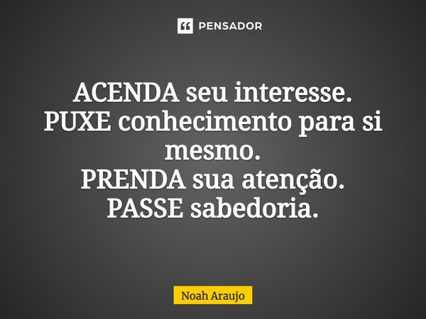 ⁠ACENDA seu interesse. PUXE conhecimento para si mesmo. PRENDA sua atenção. PASSE sabedoria.... Frase de Noah Araujo.