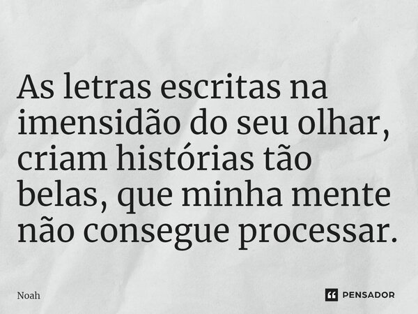 ⁠As letras escritas na imensidão do seu olhar, criam histórias tão belas, que minha mente não consegue processar.... Frase de noah.