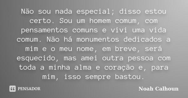 Não sou nada especial; disso estou certo. Sou um homem comum, com pensamentos comuns e vivi uma vida comum. Não há monumentos dedicados a mim e o meu nome, em b... Frase de Noah Calhoun.