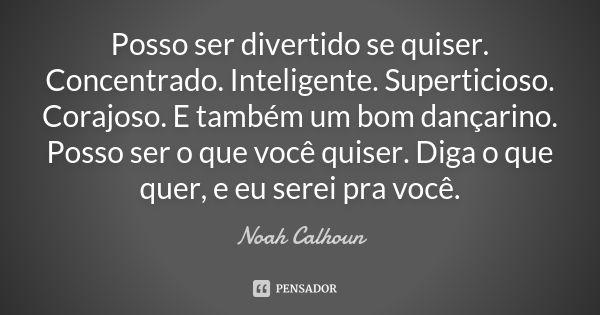 Posso ser divertido se quiser. Concentrado. Inteligente. Superticioso. Corajoso. E também um bom dançarino. Posso ser o que você quiser. Diga o que quer, e eu s... Frase de Noah Calhoun.