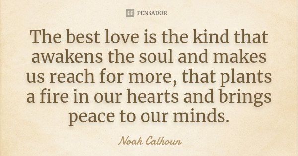 The best love is the kind that awakens the soul and makes us reach for more, that plants a fire in our hearts and brings peace to our minds.... Frase de Noah Calhoun.