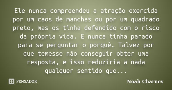 Ele nunca compreendeu a atração exercida por um caos de manchas ou por um quadrado preto, mas os tinha defendido com o risco da própria vida. E nunca tinha para... Frase de Noah Charney.