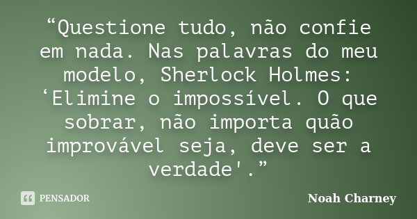 “Questione tudo, não confie em nada. Nas palavras do meu modelo, Sherlock Holmes: ‘Elimine o impossível. O que sobrar, não importa quão improvável seja, deve se... Frase de Noah Charney.