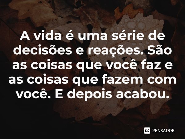 ⁠A vida é uma série de decisões e reações. São as coisas que você faz e as coisas que fazem com você. E depois acabou.... Frase de Noah Hawley.