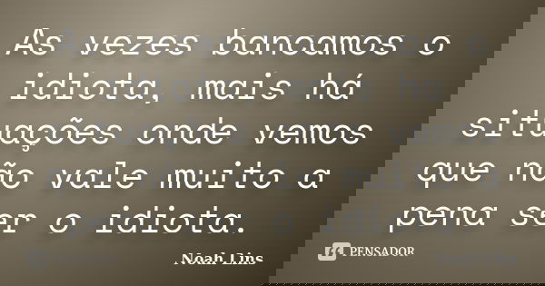 As vezes bancamos o idiota, mais há situações onde vemos que não vale muito a pena ser o idiota.... Frase de Noah Lins.