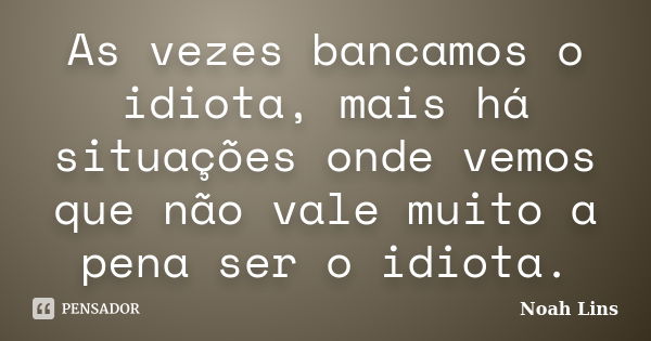 As vezes bancamos o idiota, mais há situações onde vemos que não vale muito a pena ser o idiota.... Frase de Noah Lins.