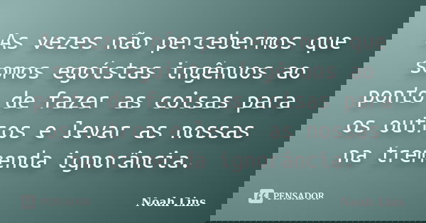As vezes não percebermos que somos egoístas ingênuos ao ponto de fazer as coisas para os outros e levar as nossas na tremenda ignorância.... Frase de Noah Lins.