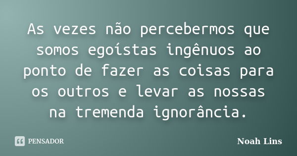 As vezes não percebermos que somos egoístas ingênuos ao ponto de fazer as coisas para os outros e levar as nossas na tremenda ignorância.... Frase de Noah Lins.