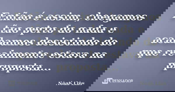 Então é assim, chegamos tão perto do nada e acabamos desistindo do que realmente estava na proposta...... Frase de Noah Lins.
