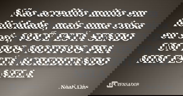 Não acredito muito em felicidade, mais uma coisa eu sei; VOCÊ ESTÁ SENDO UM DOS MOTIVOS PRA MIM ESTÁ ACREDITANDO NELA.... Frase de Noah Lins.