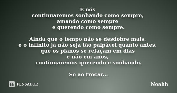 E nós continuaremos sonhando como sempre, amando como sempre e querendo como sempre. Ainda que o tempo não se desdobre mais, e o infinito já não seja tão palpáv... Frase de Noahh.