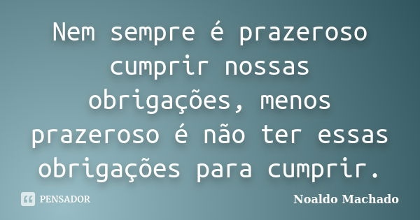 Nem sempre é prazeroso cumprir nossas obrigações, menos prazeroso é não ter essas obrigações para cumprir.... Frase de Noaldo Machado.