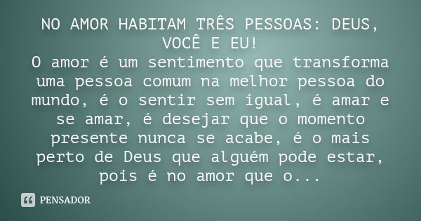 NO AMOR HABITAM TRÊS PESSOAS: DEUS, VOCÊ E EU! O amor é um sentimento que transforma uma pessoa comum na melhor pessoa do mundo, é o sentir sem igual, é amar e 