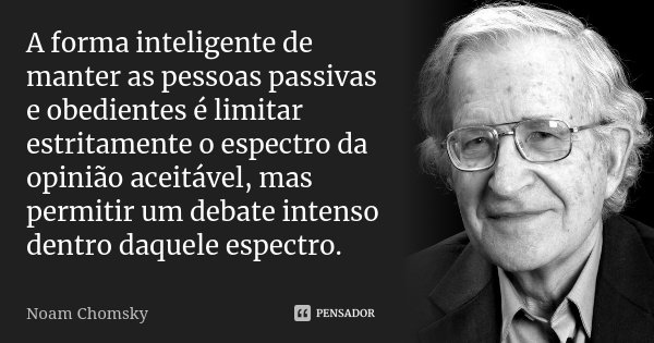 A forma inteligente de manter as pessoas passivas e obedientes é limitar estritamente o espectro da opinião aceitável, mas permitir um debate intenso dentro daq... Frase de Noam Chomsky.