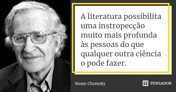 A literatura possibilita uma instropecção muito mais profunda às pessoas do que qualquer outra ciência o pode fazer.... Frase de Noam Chomsky.