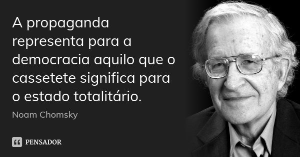 A propaganda representa para a democracia aquilo que o cassetete significa para o estado totalitário.... Frase de Noam Chomsky.