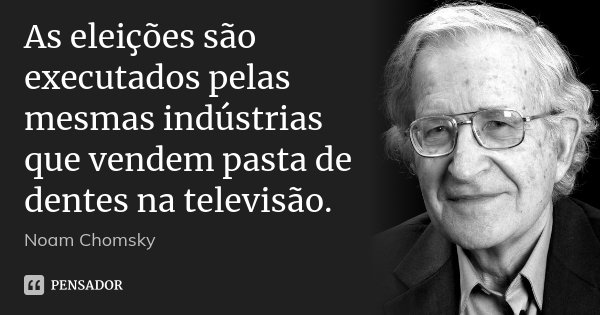 As eleições são executados pelas mesmas indústrias que vendem pasta de dentes na televisão.... Frase de Noam Chomsky.