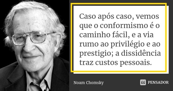 Caso após caso, vemos que o conformismo é o caminho fácil, e a via rumo ao privilégio e ao prestigio; a dissidência traz custos pessoais.... Frase de Noam Chomsky.