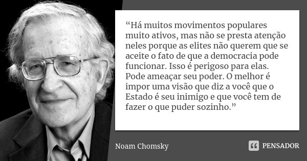 “Há muitos movimentos populares muito ativos, mas não se presta atenção neles porque as elites não querem que se aceite o fato de que a democracia pode funciona... Frase de Noam Chomsky.