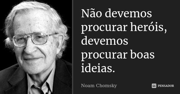 Não devemos procurar heróis, devemos procurar boas ideias.... Frase de Noam Chomsky.