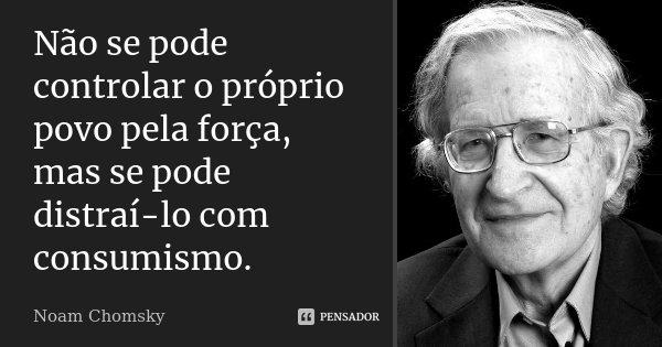 Não se pode controlar o próprio povo pela força, mas se pode distraí-lo com consumismo.... Frase de Noam Chomsky.