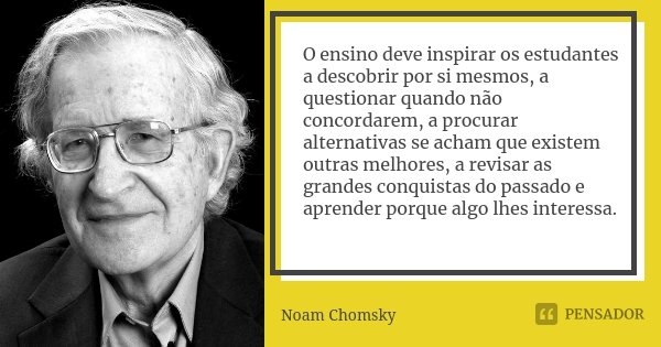 O ensino deve inspirar os estudantes a descobrir por si mesmos, a questionar quando não concordarem, a procurar alternativas se acham que existem outras melhore... Frase de Noam Chomsky.