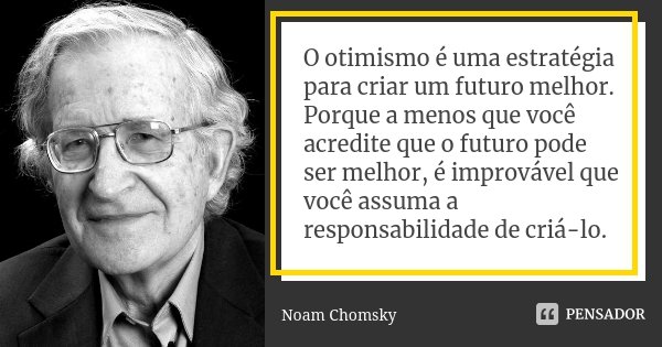 O otimismo é uma estratégia para criar um futuro melhor. Porque a menos que você acredite que o futuro pode ser melhor, é improvável que você assuma a responsab... Frase de Noam Chomsky.
