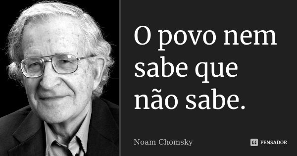 O povo nem sabe que não sabe.... Frase de Noam Chomsky.