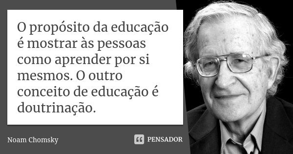 O propósito da educação é mostrar às pessoas como aprender por si mesmos. O outro conceito de educação é doutrinação.... Frase de Noam Chomsky.