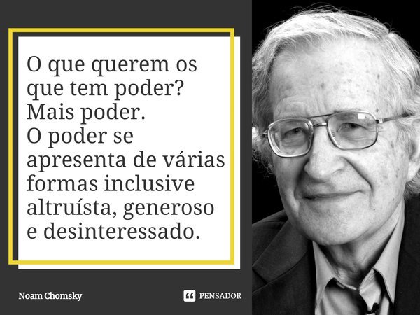 ⁠O que querem os que tem poder?
Mais poder.
O poder se apresenta de várias formas inclusive altruísta, generoso e desinteressado.... Frase de Noam Chomsky.