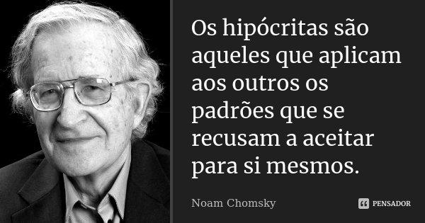 Os hipócritas são aqueles que aplicam aos outros os padrões que se recusam a aceitar para si mesmos.... Frase de Noam Chomsky.