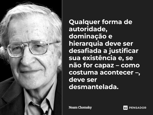 Qualquer forma de autoridade, dominação e hierarquia deve ser desafiada a justificar sua existência e, se não for capaz – como costuma acontecer –, deve ser de... Frase de Noam Chomsky.