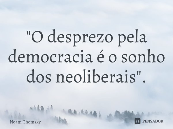 ⁠"O desprezo pela democracia é o sonho dos neoliberais".... Frase de Noam Chomsky.
