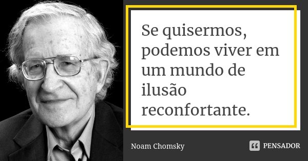 Se quisermos, podemos viver em um mundo de ilusão reconfortante.... Frase de Noam Chomsky.