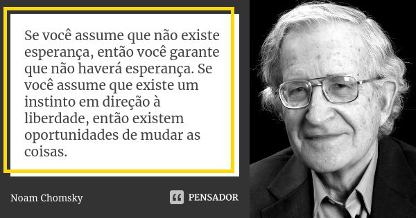 Se você assume que não existe esperança, então você garante que não haverá esperança. Se você assume que existe um instinto em direção à liberdade, então existe... Frase de Noam Chomsky.