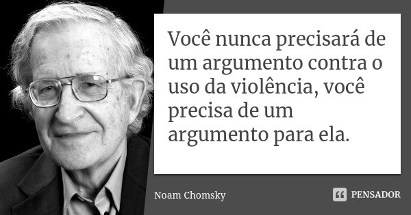 Você nunca precisará de um argumento contra o uso da violência, você precisa de um argumento para ela.... Frase de Noam Chomsky.