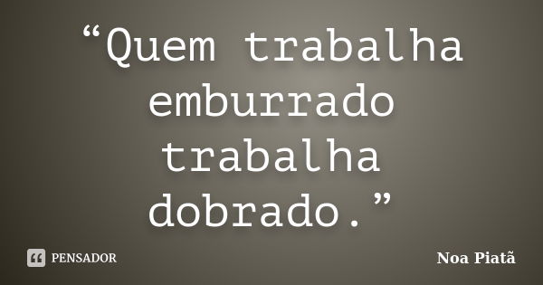 “Quem trabalha emburrado trabalha dobrado.”... Frase de Noa Piatã.