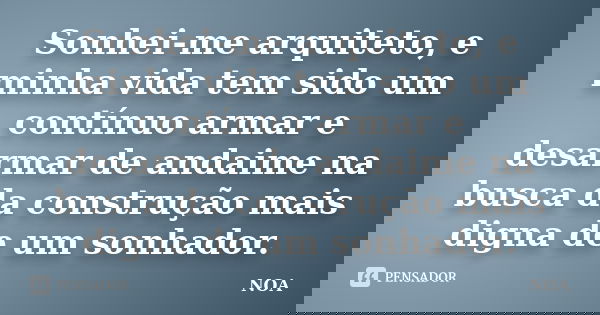 Sonhei-me arquiteto, e minha vida tem sido um contínuo armar e desarmar de andaime na busca da construção mais digna de um sonhador.... Frase de NOA.