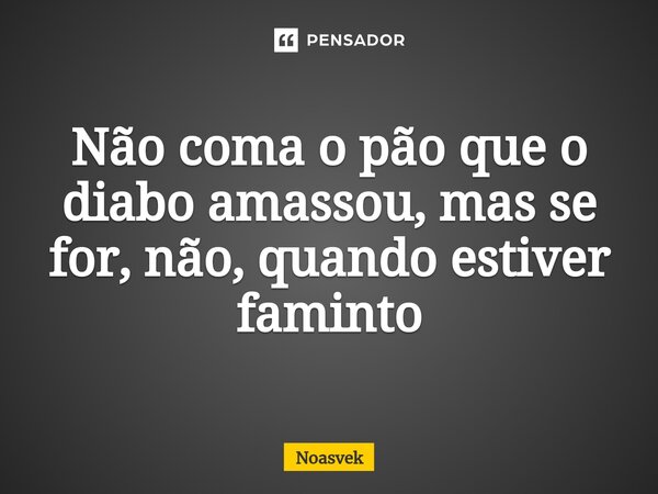 ⁠⁠Não coma o pão que o diabo amassou, mas se for, não, quando estiver faminto... Frase de NOASVEK.
