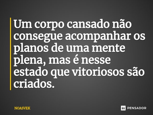 ⁠Um corpo cansado não consegue acompanhar os planos de uma mente plena, mas é nesse estado que vitoriosos são criados.... Frase de NOASVEK.