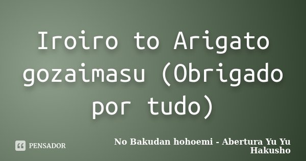 Iroiro to Arigato gozaimasu (Obrigado por tudo)... Frase de No Bakudan hohoemi - Abertura Yu Yu Hakusho.