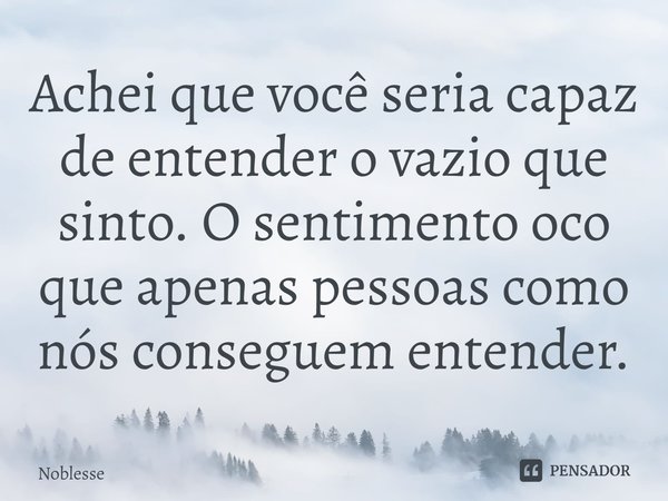 ⁠Achei que você seria capaz de entender o vazio que sinto. O sentimento oco que apenas pessoas como nós conseguem entender.... Frase de Noblesse.
