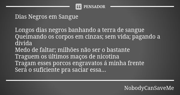 Dias Negros em Sangue Longos dias negros banhando a terra de sangue
Queimando os corpos em cinzas; sem vida; pagando a dívida
Medo de faltar; milhões não ser o ... Frase de NobodyCanSaveMe.