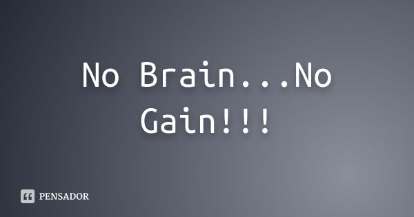 No Brain...No Gain!!!... Frase de Desconheço.