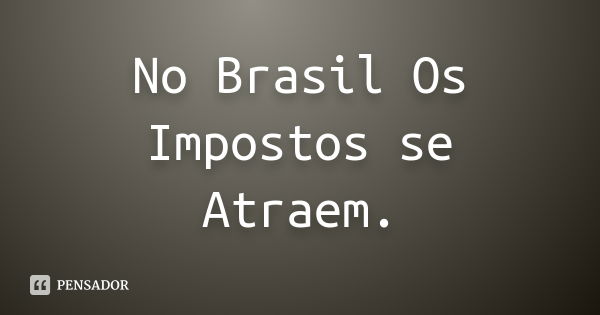 No Brasil Os Impostos se Atraem.