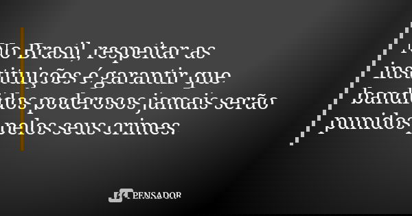 No Brasil, respeitar as instituições é garantir que bandidos poderosos jamais serão punidos pelos seus crimes.