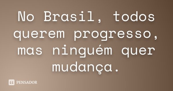 No Brasil, todos querem progresso, mas ninguém quer mudança.... Frase de Anônimo.